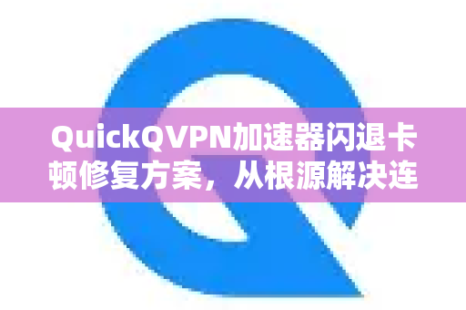 QuickQVPN加速器闪退卡顿修复方案，从根源解决连接不稳与启动失败