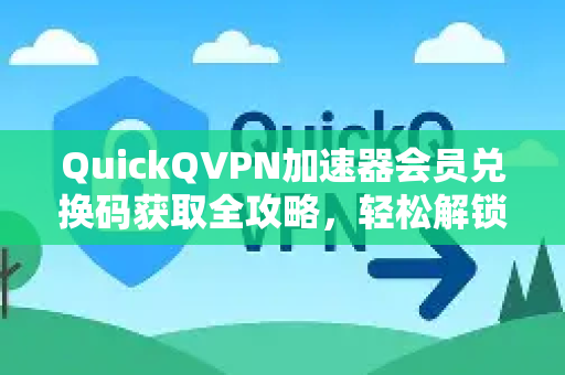 QuickQVPN加速器会员兑换码获取全攻略，轻松解锁高速网络体验