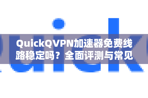 QuickQVPN加速器免费线路稳定吗？全面评测与常见问题解答