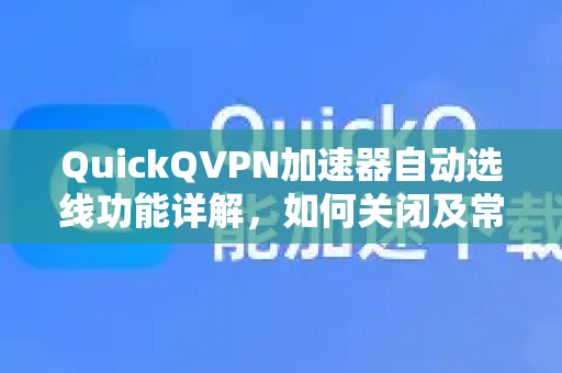 QuickQVPN加速器自动选线功能详解，如何关闭及常见问题解答