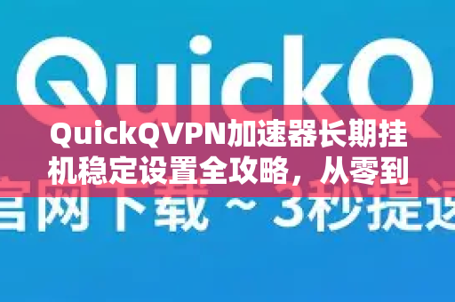 QuickQVPN加速器长期挂机稳定设置全攻略，从零到一优化你的网络体验