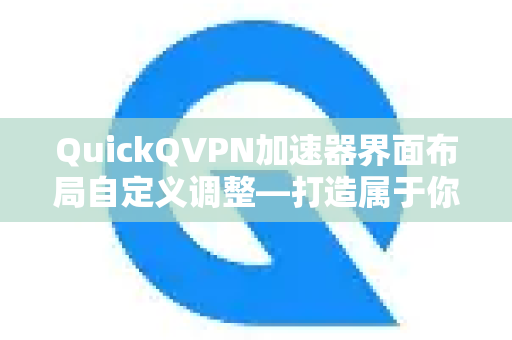 QuickQVPN加速器界面布局自定义调整—打造属于你的专属网络加速体验