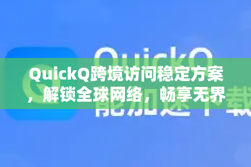 QuickQ跨境访问稳定方案，解锁全球网络，畅享无界体验