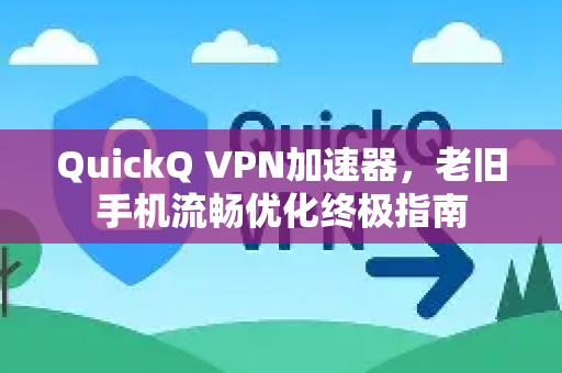 QuickQ VPN加速器，老旧手机流畅优化终极指南