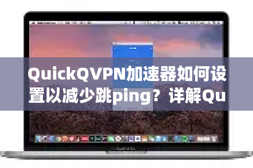 QuickQVPN加速器如何设置以减少跳ping？详解QuickQ减少跳ping技巧
