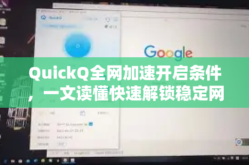 QuickQ全网加速开启条件，一文读懂快速解锁稳定网络的必备要素