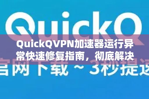 QuickQVPN加速器运行异常快速修复指南，彻底解决连接故障与卡顿问题