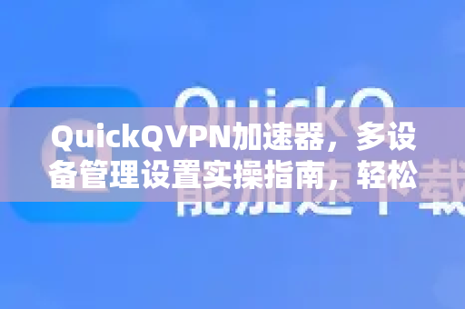 QuickQVPN加速器，多设备管理设置实操指南，轻松掌控你的网络安全