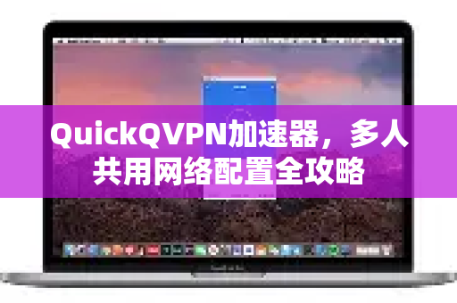 QuickQVPN加速器，多人共用网络配置全攻略