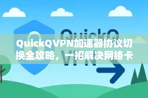 QuickQVPN加速器协议切换全攻略，一招解决网络卡顿，速度飙升的秘密