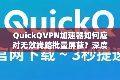 QuickQVPN加速器如何应对无效线路批量屏蔽？深度解析与解决方案