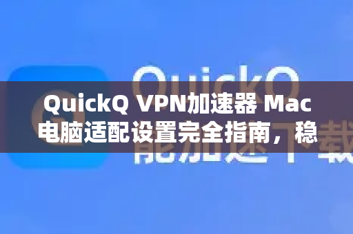 QuickQ VPN加速器 Mac电脑适配设置完全指南，稳定流畅的上网体验