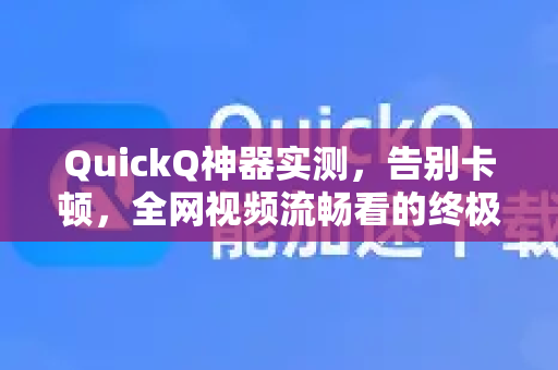 QuickQ神器实测，告别卡顿，全网视频流畅看的终极秘诀