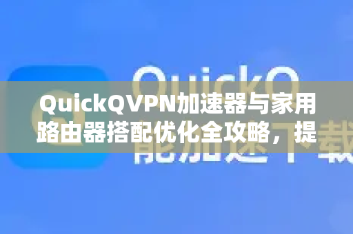 QuickQVPN加速器与家用路由器搭配优化全攻略，提升网络速度与稳定性的终极指南-第1张图片-QuickQ加速器下载_QuickQ官方网站正版