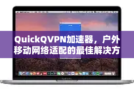 QuickQVPN加速器，户外移动网络适配的最佳解决方案-第1张图片-QuickQ加速器下载_QuickQ官方网站正版