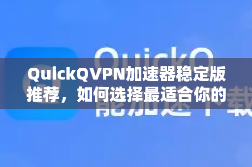 QuickQVPN加速器稳定版推荐，如何选择最适合你的版本？-第1张图片-QuickQ加速器下载_QuickQ官方网站正版