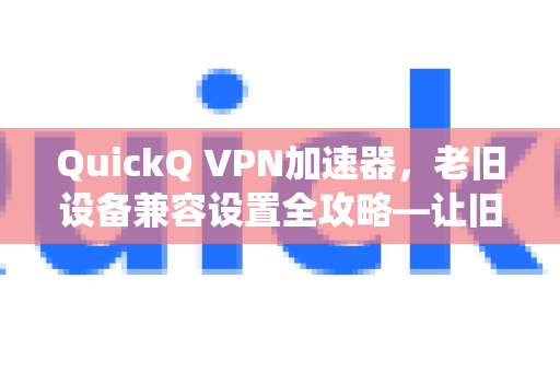 QuickQ VPN加速器，老旧设备兼容设置全攻略—让旧手机与老系统也能流畅翻墙-第1张图片-QuickQ加速器下载_QuickQ官方网站正版
