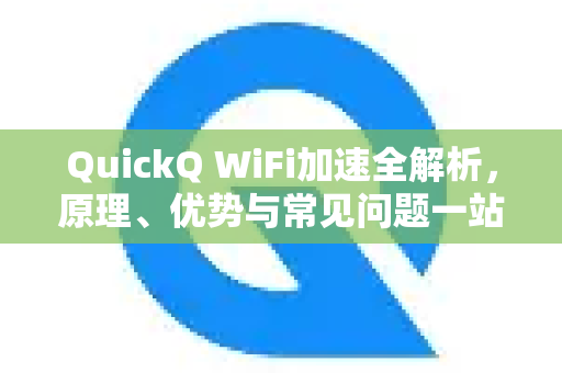 QuickQ WiFi加速全解析，原理、优势与常见问题一站式指南