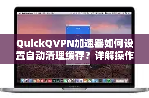 QuickQVPN加速器如何设置自动清理缓存？详解操作步骤与优势