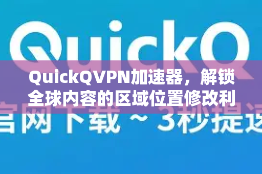 QuickQVPN加速器，解锁全球内容的区域位置修改利器