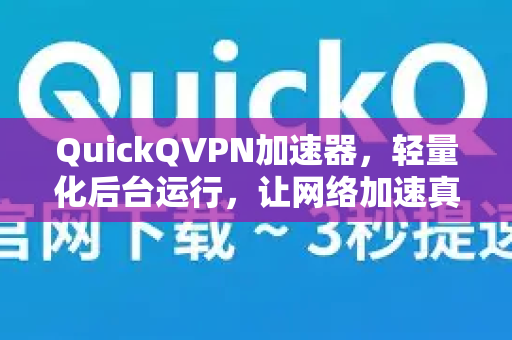 QuickQVPN加速器，轻量化后台运行，让网络加速真正隐形于日常