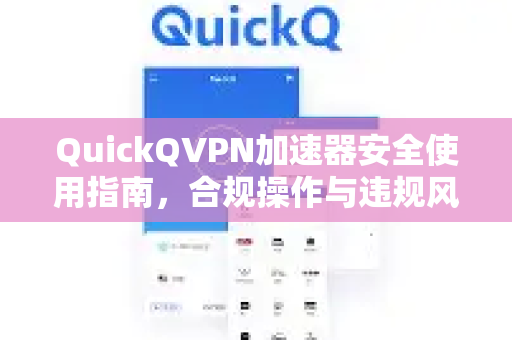 QuickQVPN加速器安全使用指南，合规操作与违规风险全解析-第1张图片-QuickQ加速器下载_QuickQ官方网站正版