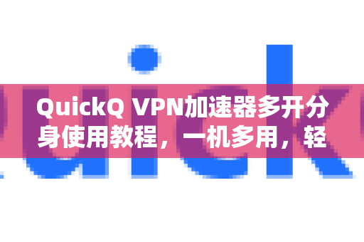 QuickQ VPN加速器多开分身使用教程，一机多用，轻松实现网络加速与账号分身-第1张图片-QuickQ加速器下载_QuickQ官方网站正版