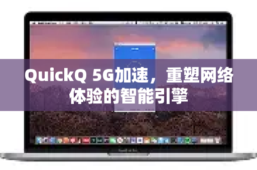 QuickQ 5G加速，重塑网络体验的智能引擎