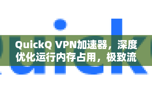 QuickQ VPN加速器，深度优化运行内存占用，极致流畅体验-第1张图片-QuickQ加速器下载_QuickQ官方网站正版
