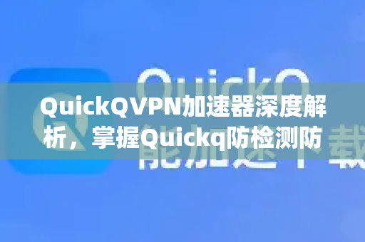 QuickQVPN加速器深度解析，掌握Quickq防检测防拦截设置的终极指南