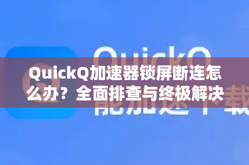 QuickQ加速器锁屏断连怎么办？全面排查与终极解决方案