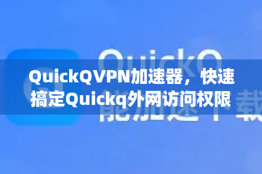 QuickQVPN加速器，快速搞定Quickq外网访问权限设置，全球网络自由行