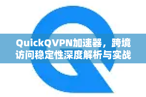 QuickQVPN加速器，跨境访问稳定性深度解析与实战指南