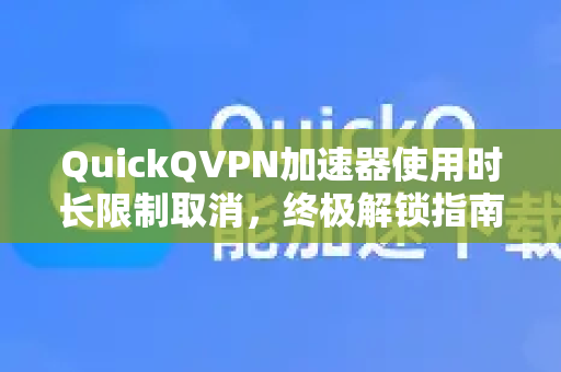 QuickQVPN加速器使用时长限制取消，终极解锁指南与常见问题解答