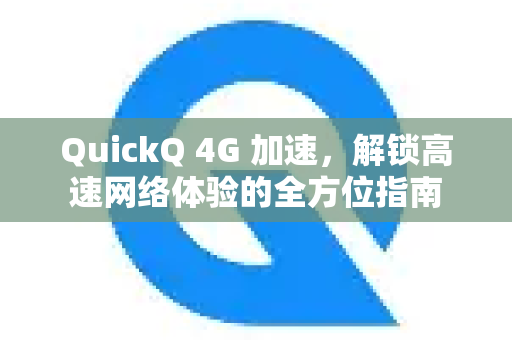 QuickQ 4G 加速，解锁高速网络体验的全方位指南