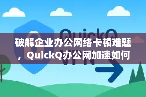 破解企业办公网络卡顿难题，QuickQ办公网加速如何重塑高效数字化 workspace？