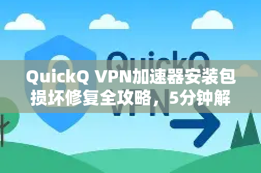 QuickQ VPN加速器安装包损坏修复全攻略，5分钟解决下载与安装问题
