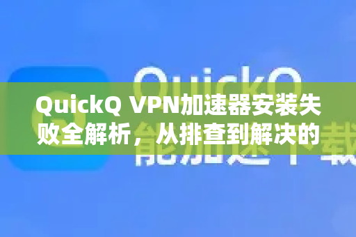 QuickQ VPN加速器安装失败全解析，从排查到解决的完整指南