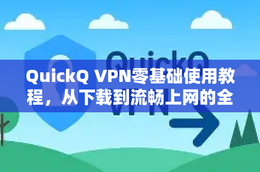 QuickQ VPN零基础使用教程，从下载到流畅上网的全攻略