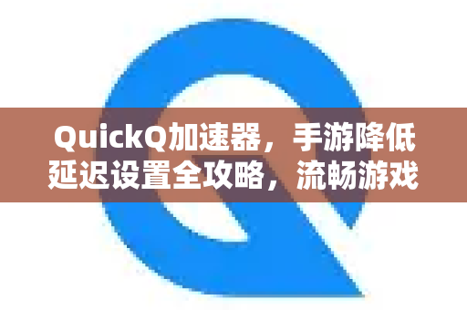 QuickQ加速器，手游降低延迟设置全攻略，流畅游戏不卡顿