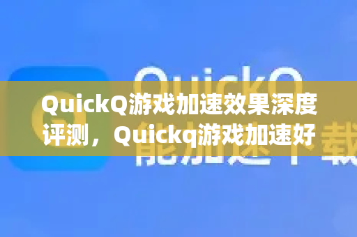 QuickQ游戏加速效果深度评测，Quickq游戏加速好用吗？真正做到低延迟、高稳定？