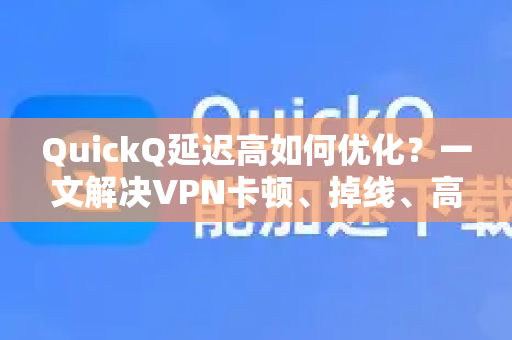 QuickQ延迟高如何优化？一文解决VPN卡顿、掉线、高延迟问题