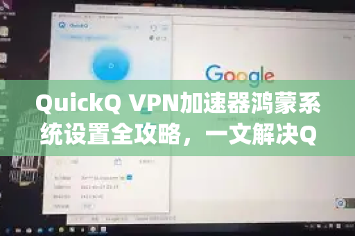 QuickQ VPN加速器鸿蒙系统设置全攻略，一文解决Quickq鸿蒙系统怎么设置问题