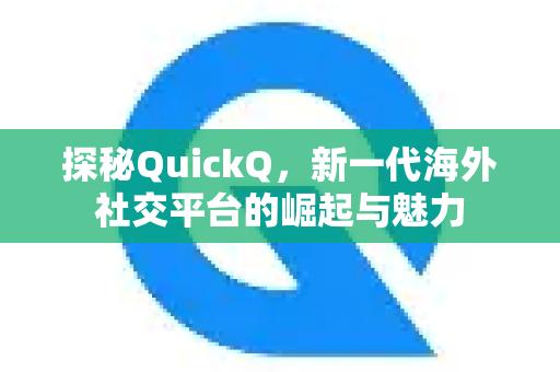 探秘QuickQ，新一代海外社交平台的崛起与魅力
