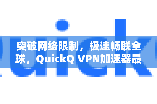 突破网络限制，极速畅联全球，QuickQ VPN加速器最新版下载与使用全攻略