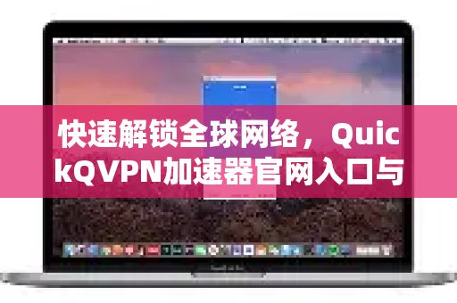 快速解锁全球网络，QuickQVPN加速器官网入口与使用指南
