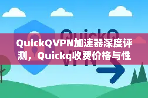QuickQVPN加速器深度评测，Quickq收费价格与性价比全面解析
