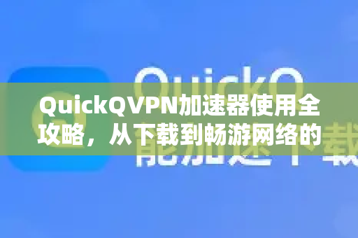 QuickQVPN加速器使用全攻略，从下载到畅游网络的每一步详解