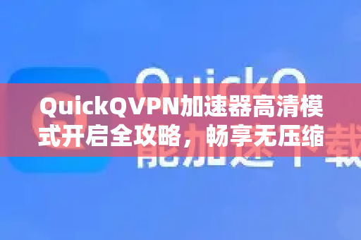 QuickQVPN加速器高清模式开启全攻略，畅享无压缩超清体验-第1张图片-QuickQ加速器下载_QuickQ官方网站正版