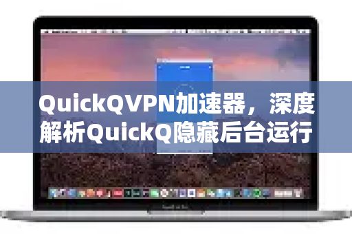 QuickQVPN加速器，深度解析QuickQ隐藏后台运行痕迹的隐私保护技术-第1张图片-QuickQ加速器下载_QuickQ官方网站正版